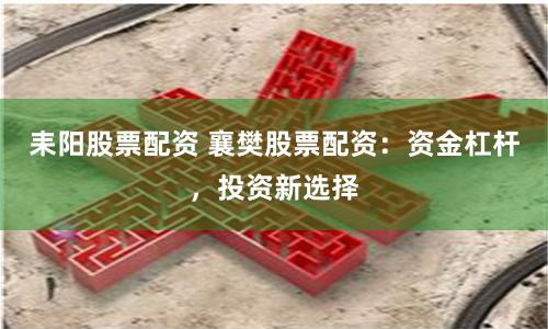 耒阳股票配资 襄樊股票配资：资金杠杆，投资新选择