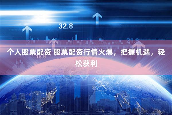 个人股票配资 股票配资行情火爆，把握机遇，轻松获利