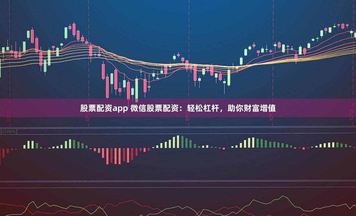 股票配资app 微信股票配资:轻松杠杆,助你财富增值