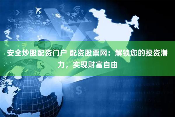 安全炒股配资门户 配资股票网：解锁您的投资潜力，实现财富自由