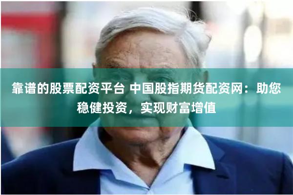 靠谱的股票配资平台 中国股指期货配资网：助您稳健投资，实现财富增值