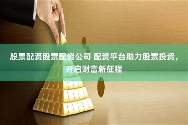 股票配资股票配资公司 配资平台助力股票投资，开启财富新征程