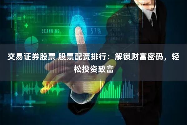 交易证券股票 股票配资排行：解锁财富密码，轻松投资致富