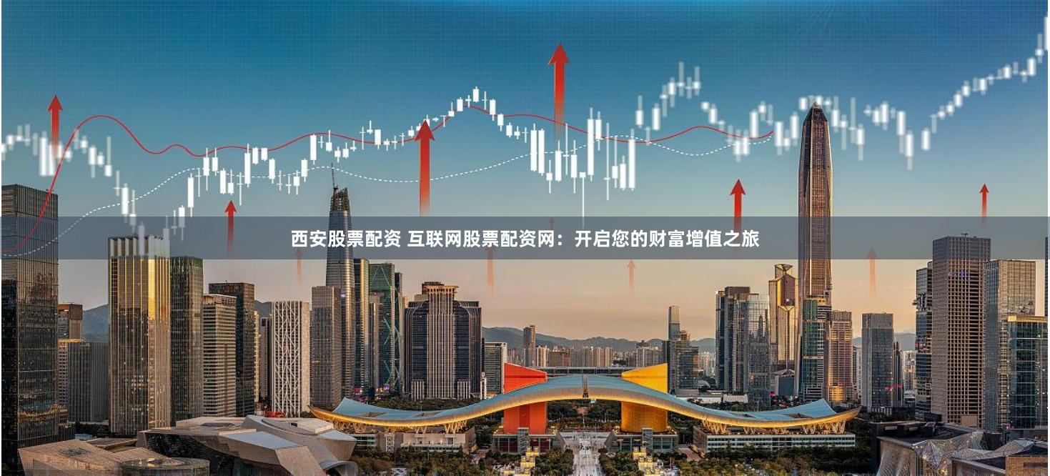 西安股票配资 互联网股票配资网:开启您的财富增值之旅