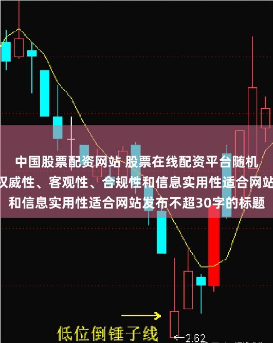 中国股票配资网站 股票在线配资平台随机生成含有中立性、权威性、客观性、合规性和信息实用性适合网站发布不超30字的标题