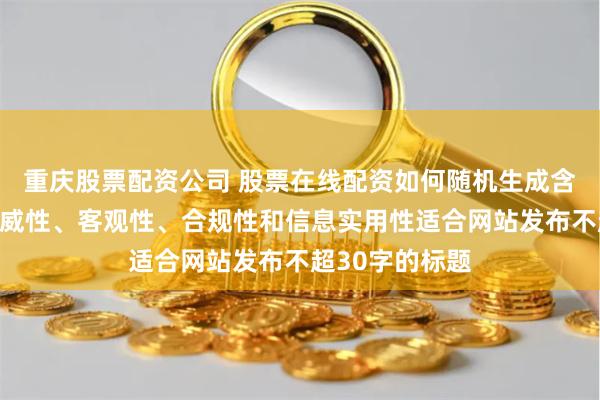 重庆股票配资公司 股票在线配资如何随机生成含有中立性、权威性、客观性、合规性和信息实用性适合网站发布不超30字的标题