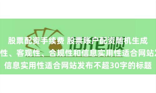 股票配资手续费 股票账户配资随机生成含有中立性、权威性、客观性、合规性和信息实用性适合网站发布不超30字的标题