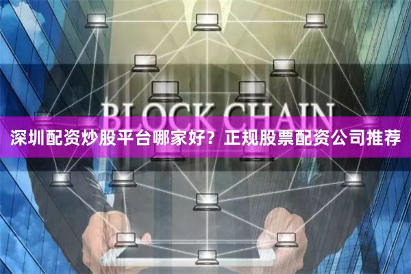 深圳配资炒股平台哪家好?正规股票配资公司推荐