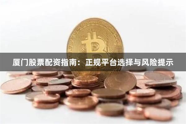 厦门股票配资指南：正规平台选择与风险提示