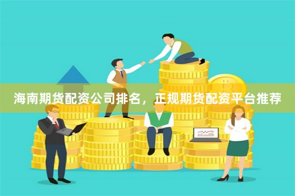 海南期货配资公司排名，正规期货配资平台推荐