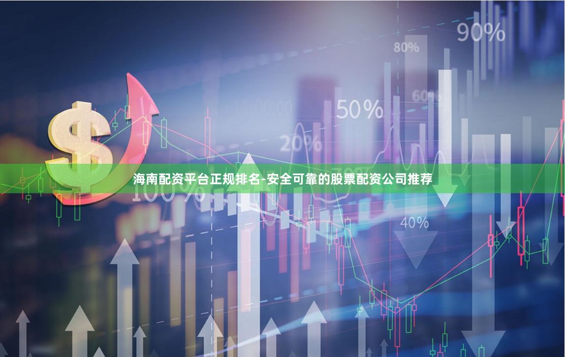 海南配资平台正规排名-安全可靠的股票配资公司推荐