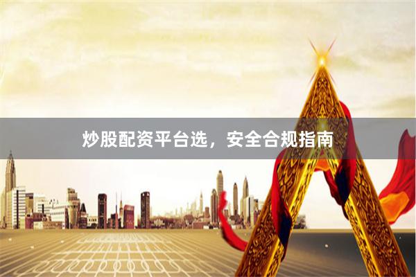 炒股配资平台选，安全合规指南