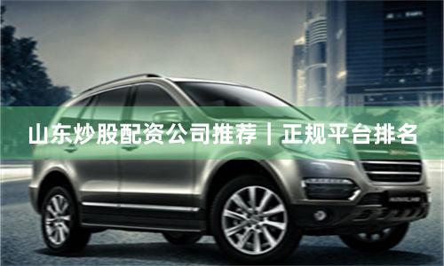 山东炒股配资公司推荐｜正规平台排名