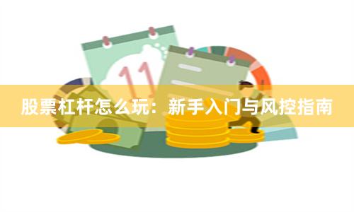 股票杠杆怎么玩：新手入门与风控指南