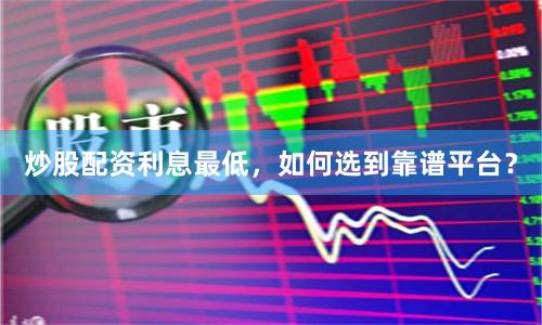 炒股配资利息最低，如何选到靠谱平台？