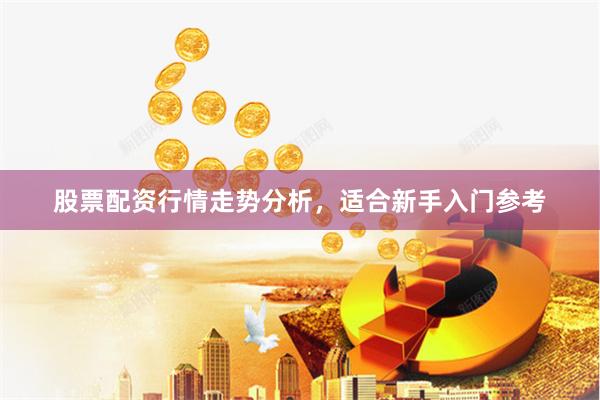 股票配资行情走势分析,适合新手入门参考