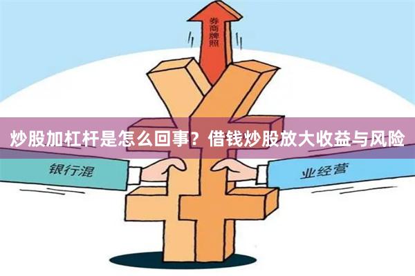 炒股加杠杆是怎么回事？借钱炒股放大收益与风险
