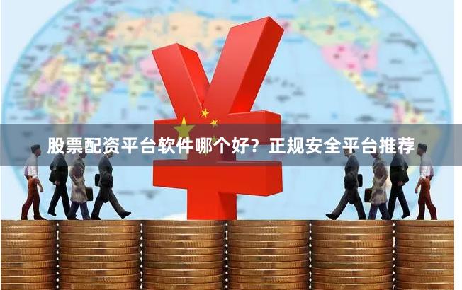 股票配资平台软件哪个好？正规安全平台推荐