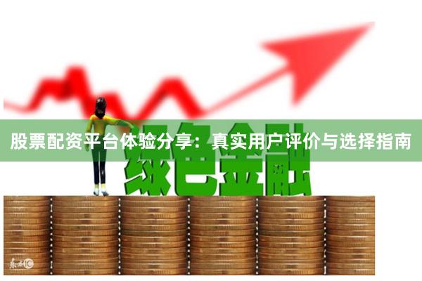 股票配资平台体验分享：真实用户评价与选择指南