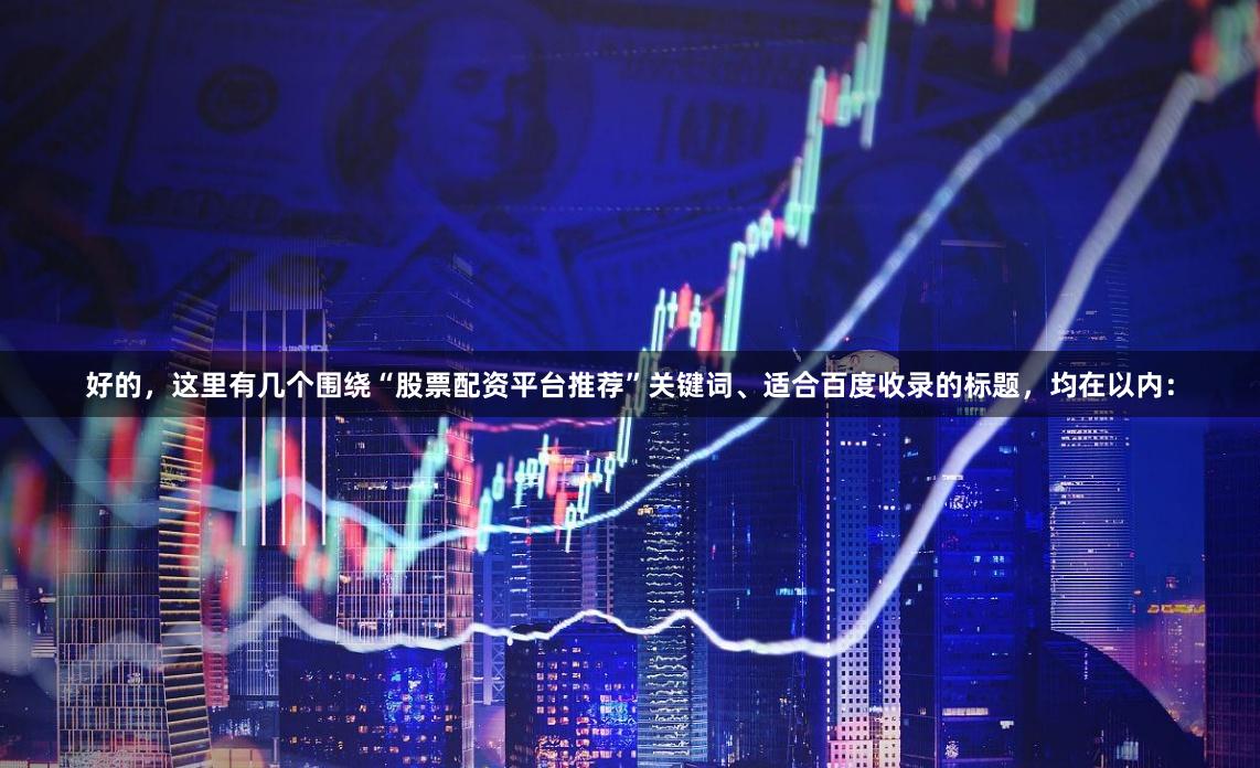 好的，这里有几个围绕“股票配资平台推荐”关键词、适合百度收录的标题，均在以内：
