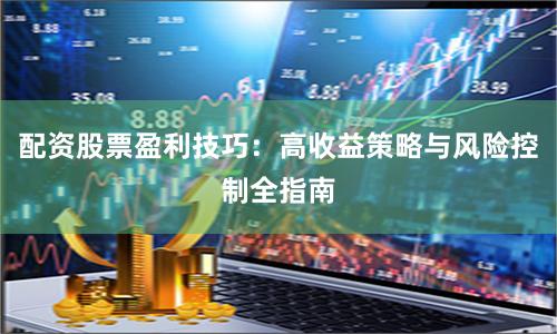 配资股票盈利技巧：高收益策略与风险控制全指南