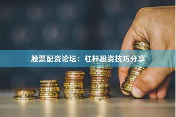 股票配资论坛：杠杆投资技巧分享