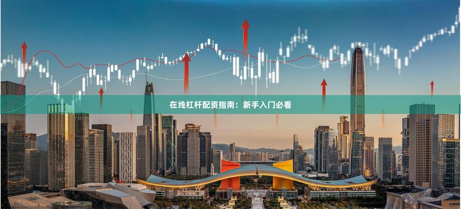 在线杠杆配资指南:新手入门必看