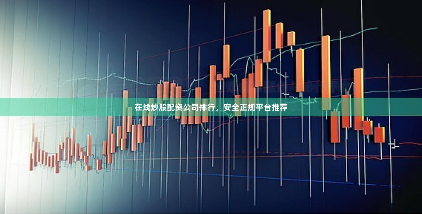 在线炒股配资公司排行，安全正规平台推荐
