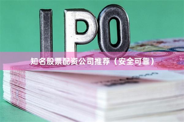 知名股票配资公司推荐（安全可靠）