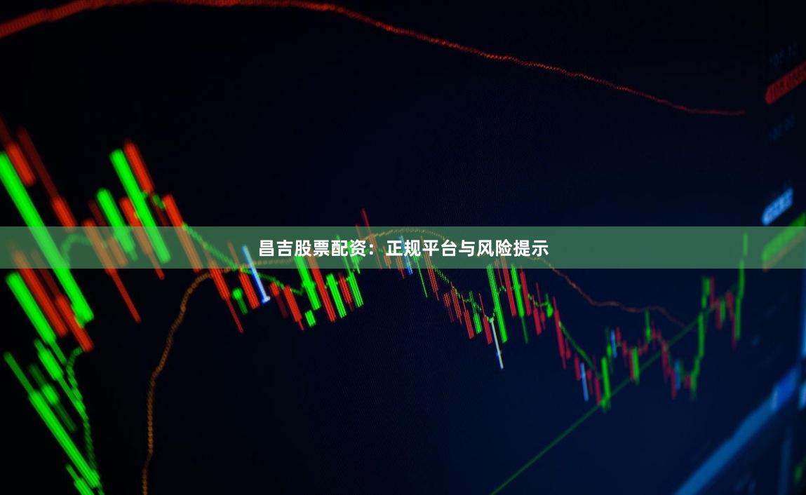 昌吉股票配资：正规平台与风险提示
