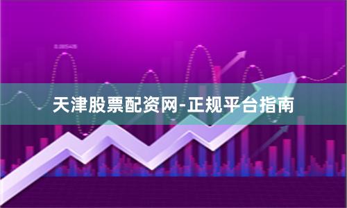 天津股票配资网-正规平台指南