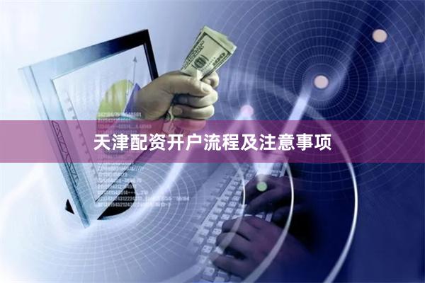 天津配资开户流程及注意事项
