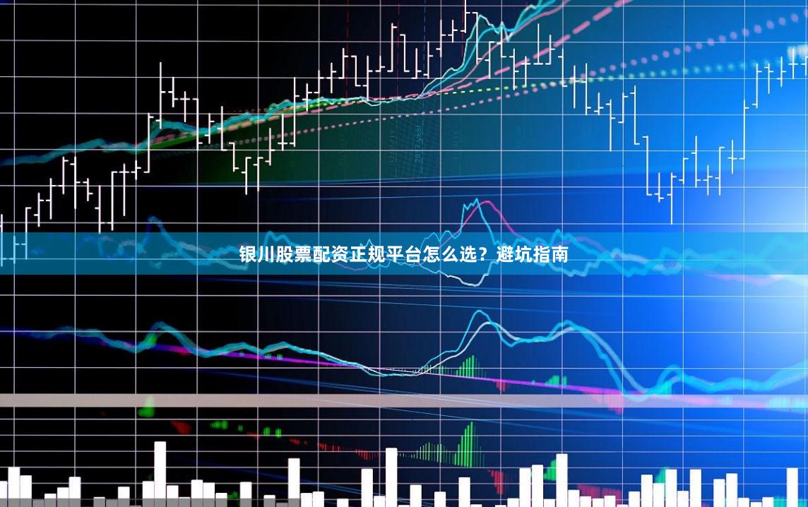 银川股票配资正规平台怎么选？避坑指南