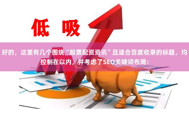 好的，这里有几个围绕“股票配资资讯”且适合百度收录的标题，均控制在以内，并考虑了SEO关键词布局：