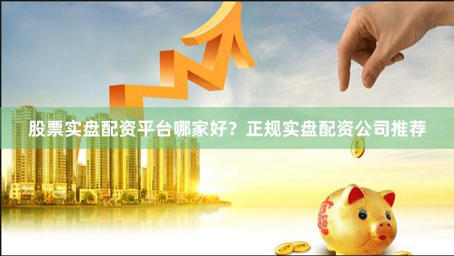 股票实盘配资平台哪家好？正规实盘配资公司推荐