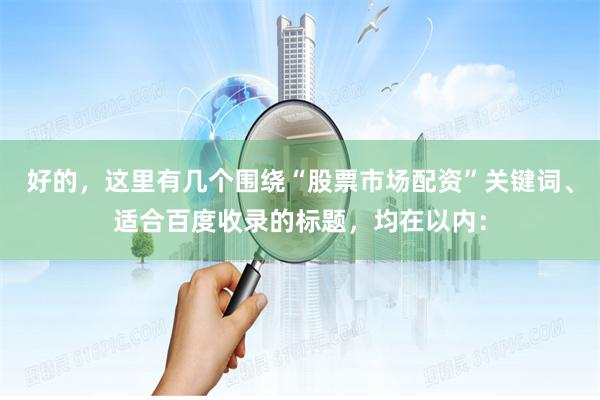好的，这里有几个围绕“股票市场配资”关键词、适合百度收录的标题，均在以内：