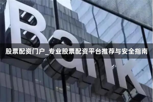 股票配资门户_专业股票配资平台推荐与安全指南