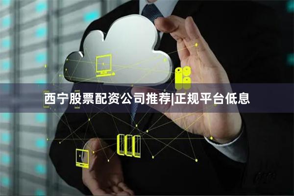 西宁股票配资公司推荐|正规平台低息