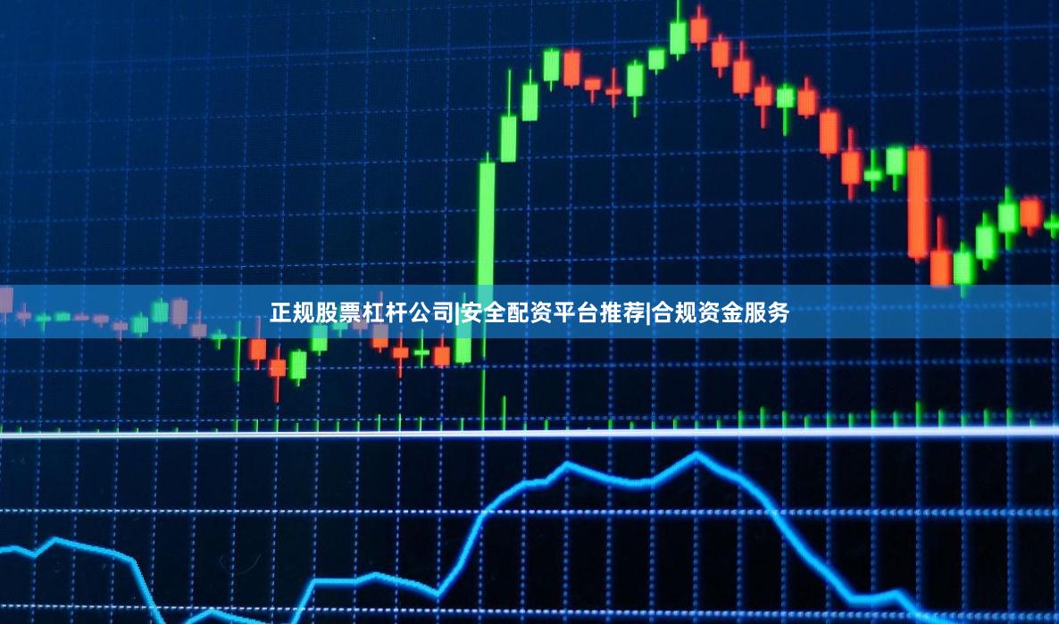 正规股票杠杆公司|安全配资平台推荐|合规资金服务
