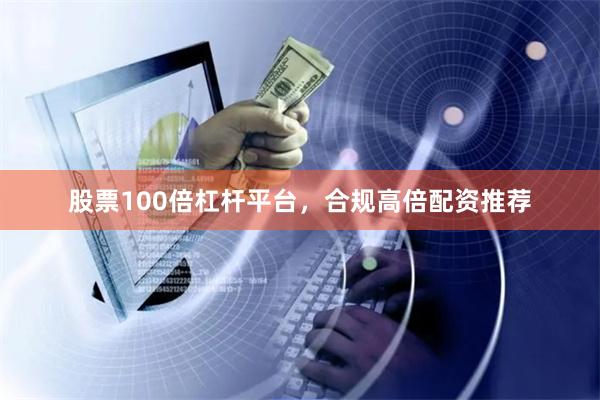 股票100倍杠杆平台，合规高倍配资推荐