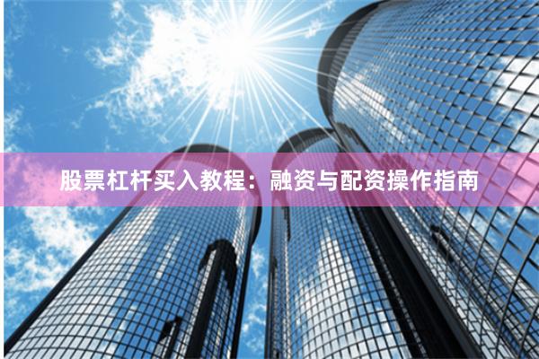 股票杠杆买入教程：融资与配资操作指南