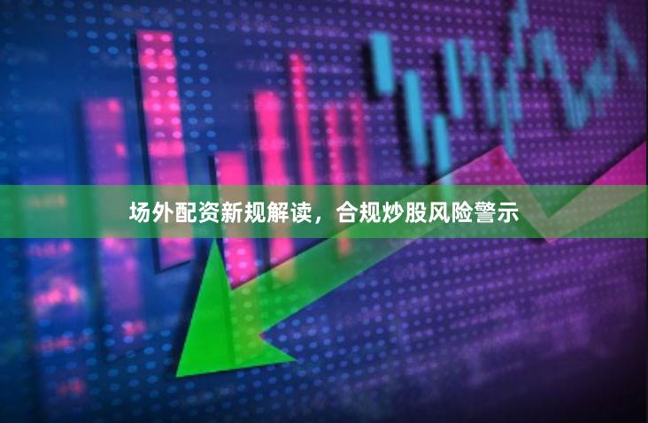 场外配资新规解读，合规炒股风险警示