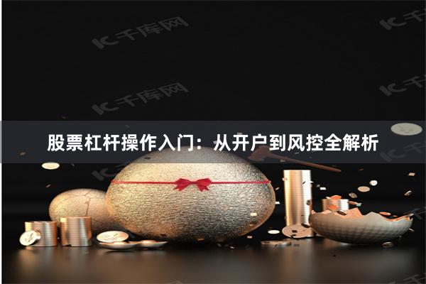 股票杠杆操作入门：从开户到风控全解析