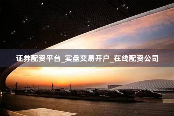 证券配资平台_实盘交易开户_在线配资公司