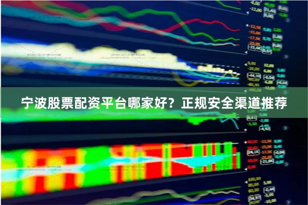 宁波股票配资平台哪家好？正规安全渠道推荐