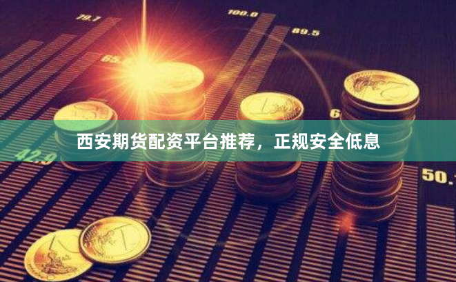 西安期货配资平台推荐，正规安全低息